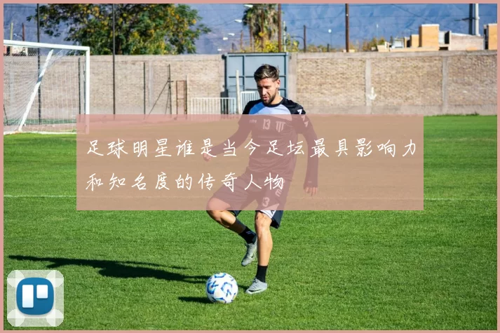 足球明星谁是当今足坛最具影响力和知名度的传奇人物