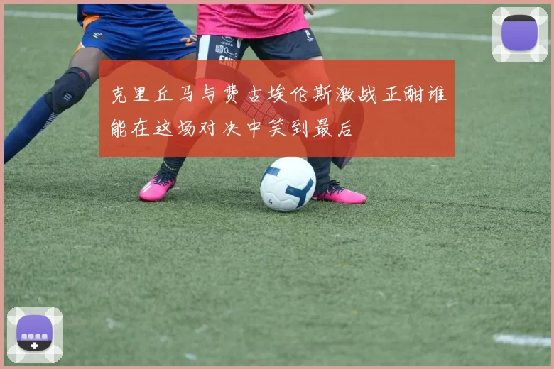 克里丘马与费古埃伦斯激战正酣谁能在这场对决中笑到最后