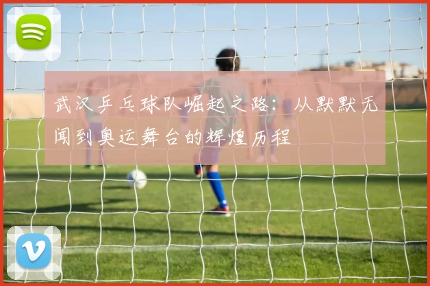 武汉乒乓球队崛起之路：从默默无闻到奥运舞台的辉煌历程
