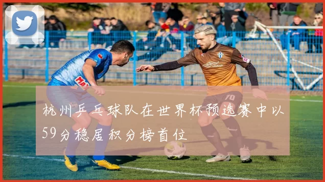 杭州乒乓球队在世界杯预选赛中以59分稳居积分榜首位