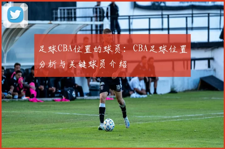 足球CBA位置的球员：CBA足球位置分析与关键球员介绍