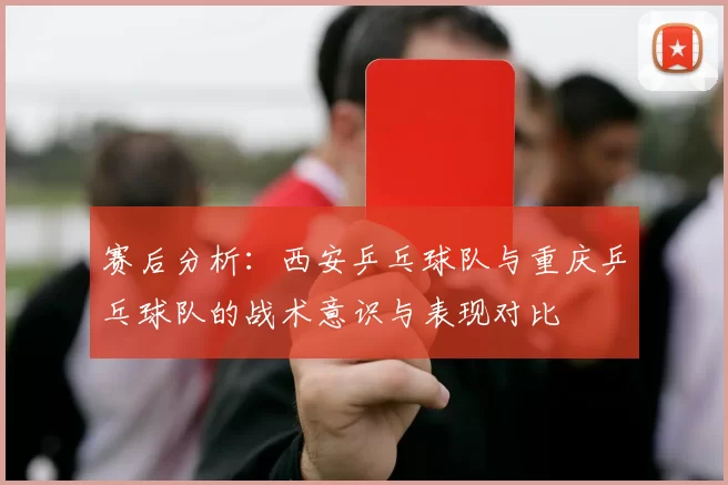 赛后分析：西安乒乓球队与重庆乒乓球队的战术意识与表现对比