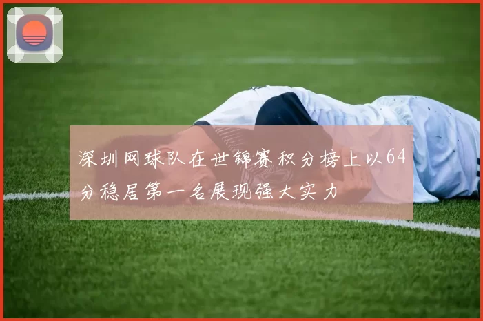 深圳网球队在世锦赛积分榜上以64分稳居第一名展现强大实力