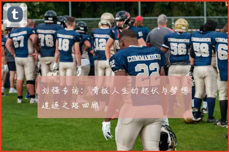 刘强专访：滑板人生的起伏与梦想追逐之路回顾