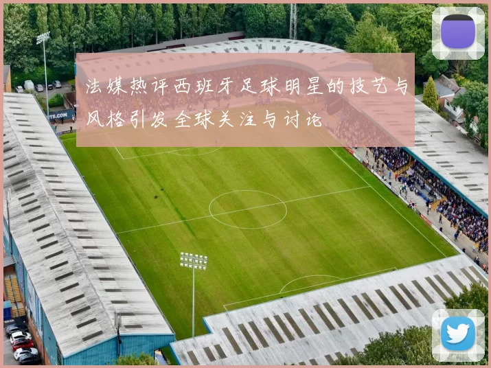 法媒热评西班牙足球明星的技艺与风格引发全球关注与讨论