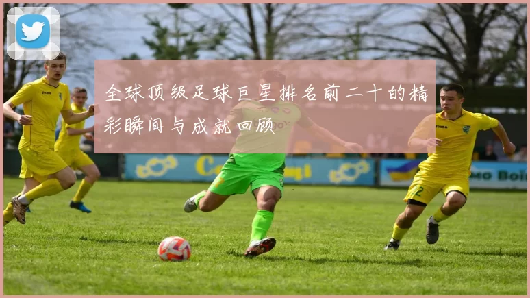 全球顶级足球巨星排名前二十的精彩瞬间与成就回顾