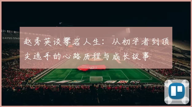 赵秀英谈攀岩人生：从初学者到顶尖选手的心路历程与成长故事