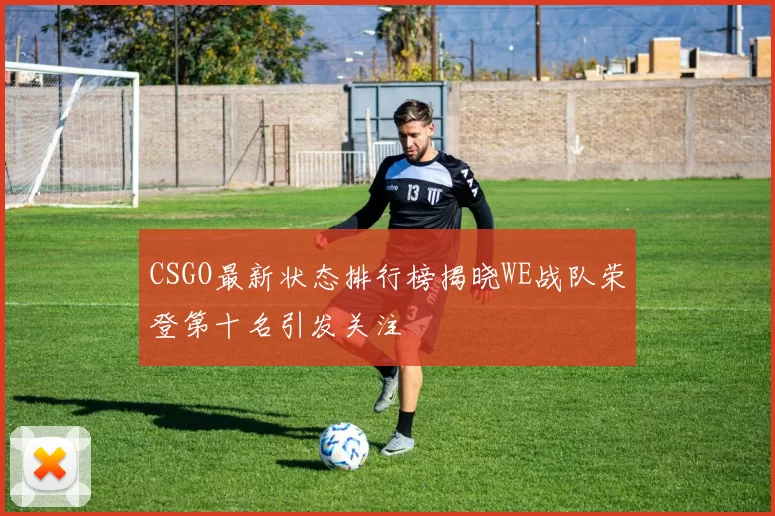 CSGO最新状态排行榜揭晓WE战队荣登第十名引发关注