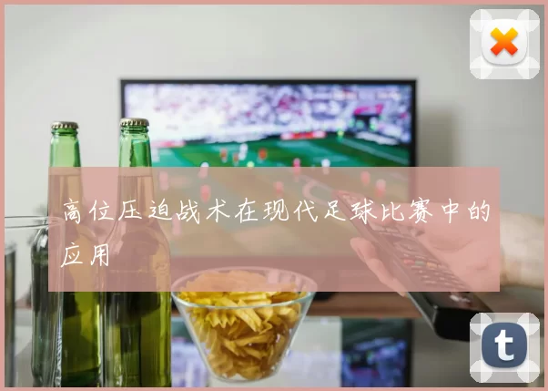 高位压迫战术在现代足球比赛中的应用