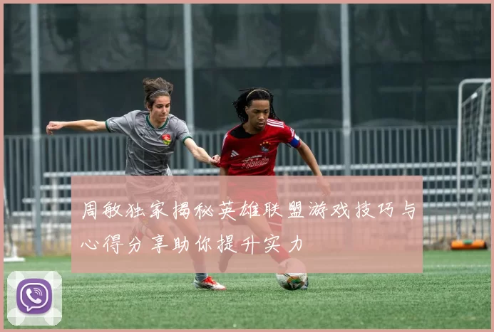 周敏独家揭秘英雄联盟游戏技巧与心得分享助你提升实力
