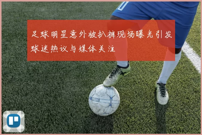 足球明星意外被扒裤现场曝光引发球迷热议与媒体关注