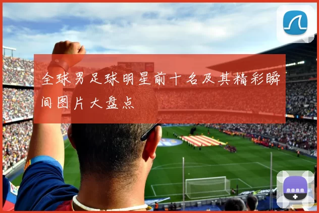 全球男足球明星前十名及其精彩瞬间图片大盘点