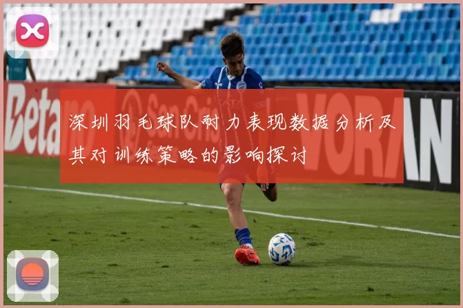 深圳羽毛球队耐力表现数据分析及其对训练策略的影响探讨