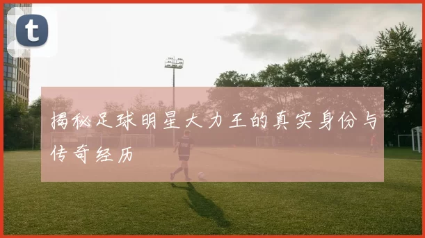 揭秘足球明星大力王的真实身份与传奇经历