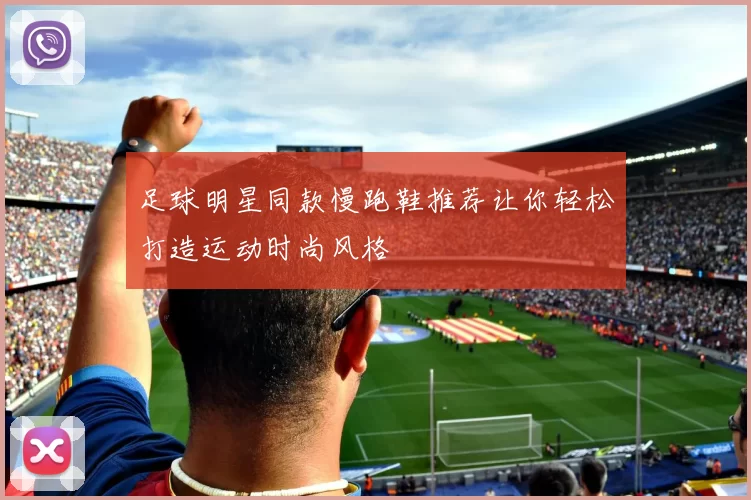 足球明星同款慢跑鞋推荐让你轻松打造运动时尚风格