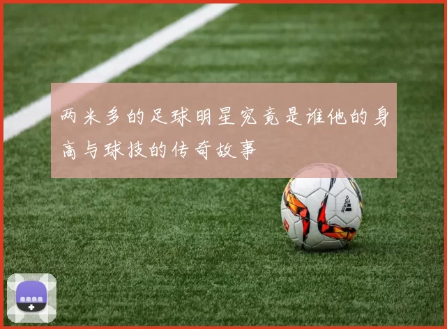 两米多的足球明星究竟是谁他的身高与球技的传奇故事