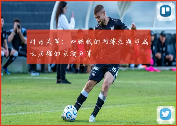 对话吴军：回顾我的网球生涯与成长历程的点滴分享