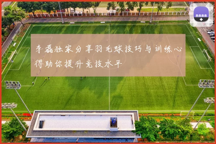 李磊独家分享羽毛球技巧与训练心得助你提升竞技水平