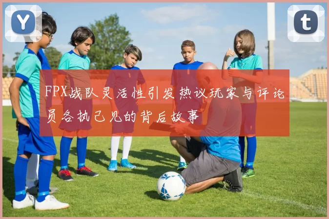 FPX战队灵活性引发热议玩家与评论员各执己见的背后故事