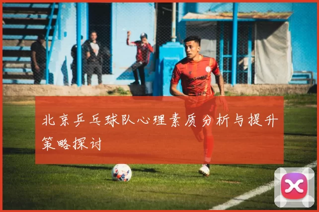 北京乒乓球队心理素质分析与提升策略探讨