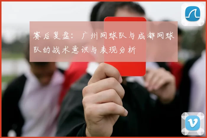 赛后复盘：广州网球队与成都网球队的战术意识与表现分析