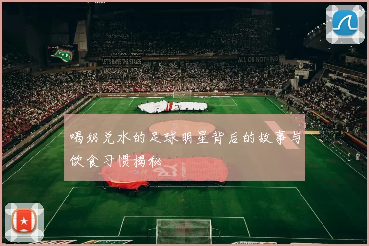 喝奶兑水的足球明星背后的故事与饮食习惯揭秘