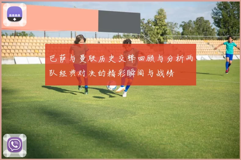 巴萨与曼联历史交锋回顾与分析两队经典对决的精彩瞬间与战绩
