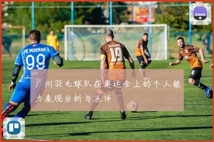 广州羽毛球队在奥运会上的个人能力表现分析与点评