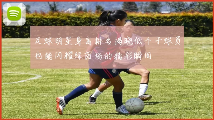 足球明星身高排名揭晓低个子球员也能闪耀绿茵场的精彩瞬间