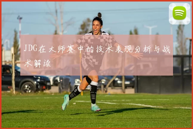 JDG在大师赛中的技术表现分析与战术解读
