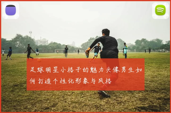 足球明星小格子的魅力头像男生如何打造个性化形象与风格