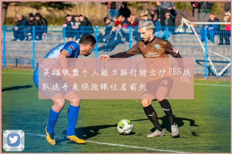 英雄联盟个人能力排行榜出炉TES战队选手表现抢眼位居前列