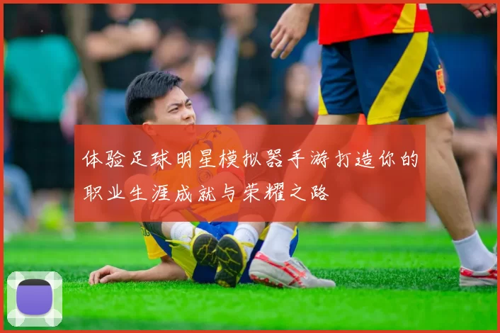 体验足球明星模拟器手游打造你的职业生涯成就与荣耀之路