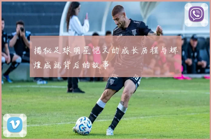 揭秘足球明星恺文的成长历程与辉煌成就背后的故事