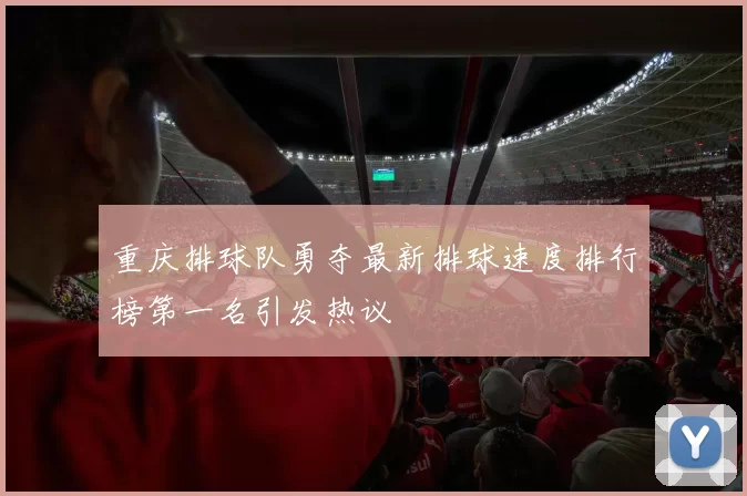 重庆排球队勇夺最新排球速度排行榜第一名引发热议