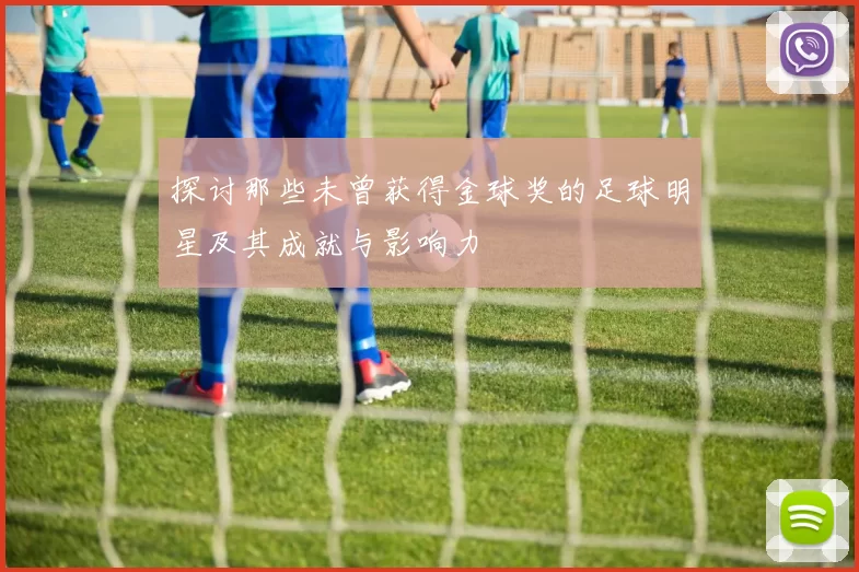 探讨那些未曾获得金球奖的足球明星及其成就与影响力