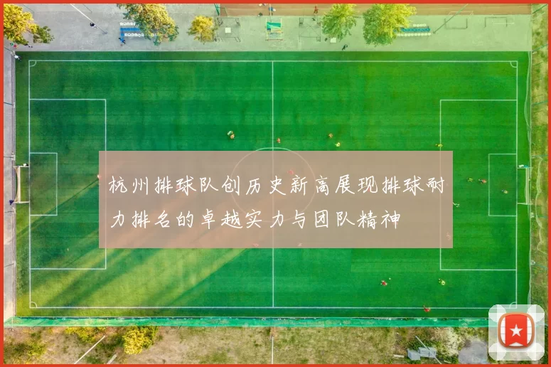 杭州排球队创历史新高展现排球耐力排名的卓越实力与团队精神