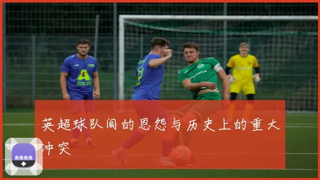 英超球队间的恩怨与历史上的重大冲突