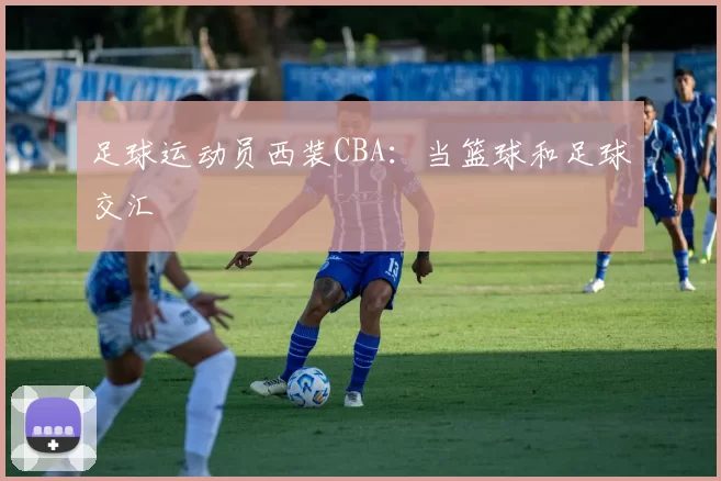 足球运动员西装CBA：当篮球和足球交汇