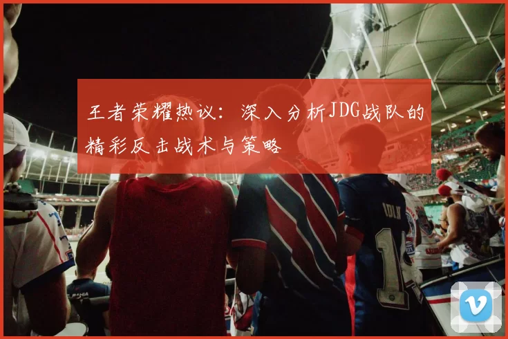 王者荣耀热议：深入分析JDG战队的精彩反击战术与策略