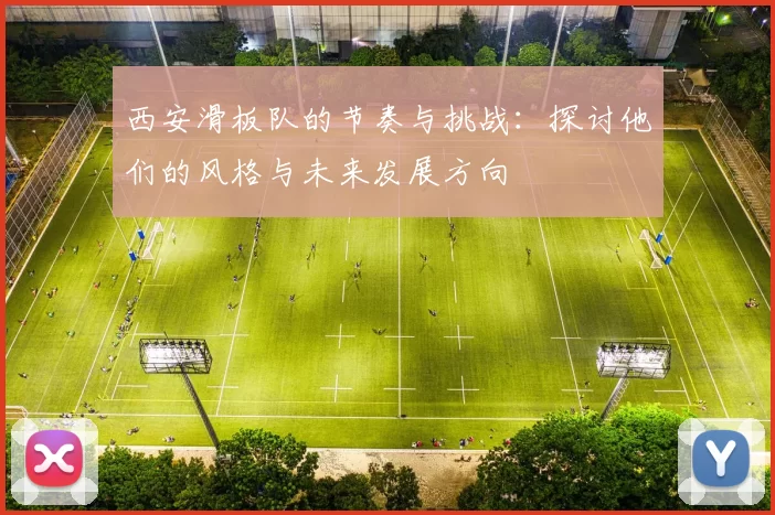 西安滑板队的节奏与挑战：探讨他们的风格与未来发展方向