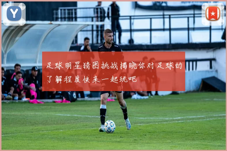 足球明星猜图挑战揭晓你对足球的了解程度快来一起玩吧
