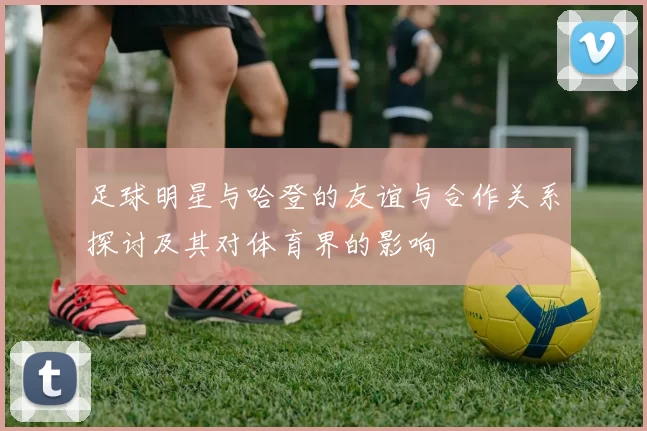 足球明星与哈登的友谊与合作关系探讨及其对体育界的影响