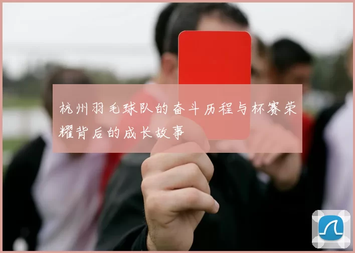 杭州羽毛球队的奋斗历程与杯赛荣耀背后的成长故事