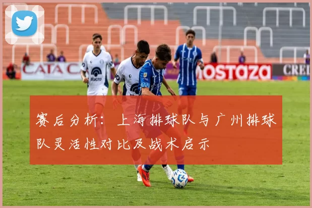 赛后分析：上海排球队与广州排球队灵活性对比及战术启示