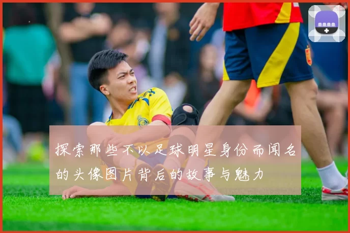 探索那些不以足球明星身份而闻名的头像图片背后的故事与魅力