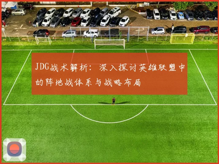 JDG战术解析：深入探讨英雄联盟中的阵地战体系与战略布局