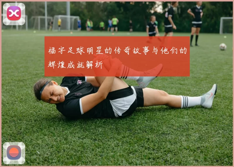 福字足球明星的传奇故事与他们的辉煌成就解析
