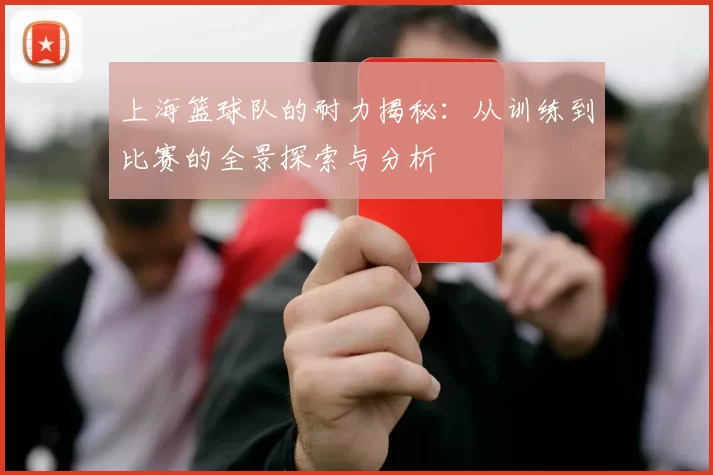 上海篮球队的耐力揭秘：从训练到比赛的全景探索与分析