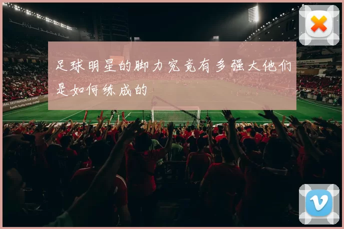 足球明星的脚力究竟有多强大他们是如何练成的